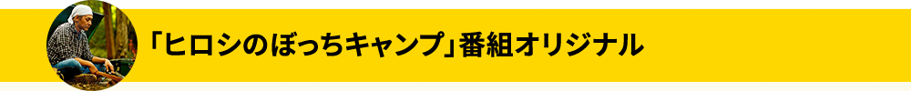 「ヒロシのぼっちキャンプ」番組オリジナル
