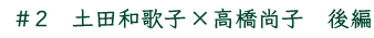 ＃2　土田和歌子×高橋尚子　後編