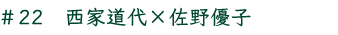#22　西家道代×佐野優子