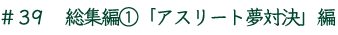 ＃39　総集編1「アスリート夢対決」編