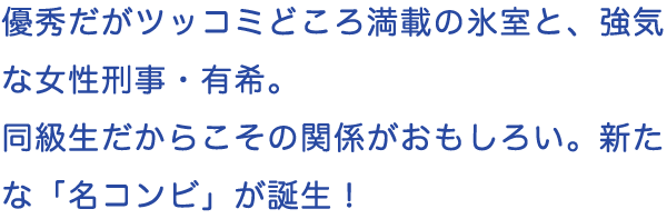 優秀だがツッコミどころ満載の氷室と、強気な女性刑事・有希。同級生だからこその関係がおもしろい。新たな「名コンビ」が誕生！