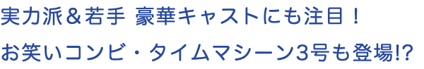 実力派＆若手 豪華キャストにも注目！お笑いコンビ・タイムマシーン3号も登場!?