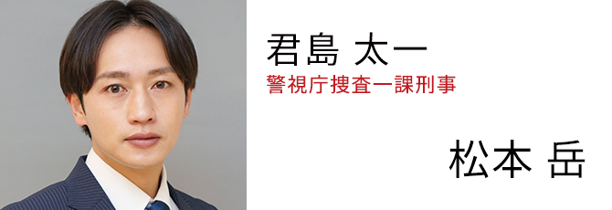 君島 太一 警視庁捜査一課刑事 - 松本 岳