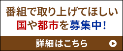 番組で取り上げてほしい国や都市を募集中！