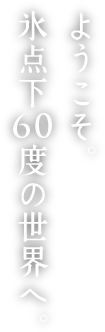 ようこそ。氷点下60度の世界へ。
