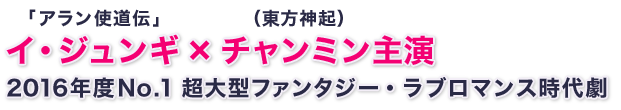「アラン使道伝」イ・ジュンギ×チャンミン主演 2016年度No.1 超大型ファンタジー・ラブロマンス時代劇