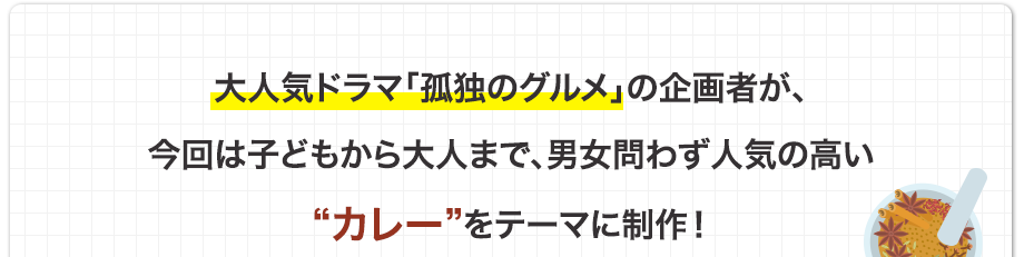 大人気ドラマ「孤独のグルメ」の企画者が、今回は子どもから大人まで、男女問わず人気の高いカレーをテーマに制作！