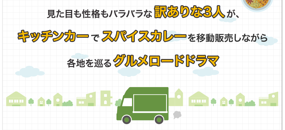 見た目も性格もバラバラな訳ありな3人が、キッチンカーでスパイスカレーを移動販売しながら各地を巡るグルメロードドラマ