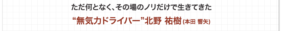 ただ何となく、その場のノリだけで生きてきた無気力ドライバー 北野 祐樹(本田 響矢)