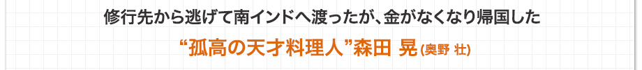 修行先から逃げて南インドへ渡ったが、金がなくなり帰国した「孤高の天才料理人」森田 晃(奥野 壮)