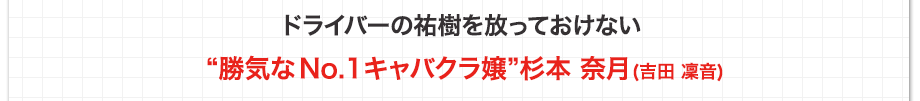 ドライバーの祐樹を放っておけない「勝気なNO.1キャバクラ嬢」杉本 奈月(吉田 凜音)