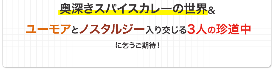 奥深きスパイスカレーの世界&ユーモアとノスタルジー入り交じる3人の珍道中に乞うご期待！