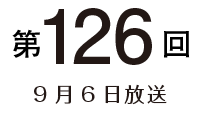 第126回 9月6日放送