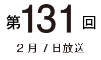 第131回 2月7日放送