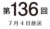 第136回 7月4日放送