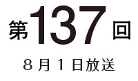 第137回 8月1日放送
