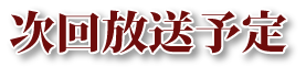 次回放送予定