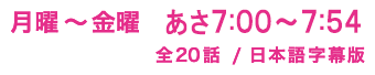 月曜〜金曜　夕方5:00〜5:54/全20話/日本語字幕版