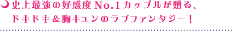 史上最強の好感度No.1カップルが贈る、ドキドキ＆胸キュンのラブファンタジー！