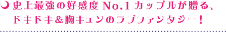 史上最強の好感度No.1カップルが贈る、ドキドキ＆胸キュンのラブファンタジー！