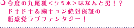 今度の九尾狐＜クミホ＞はなんと男！？ドキドキ＆胸キュン絶対保証の新感覚ラブファンタジー！