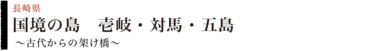 国境の島　壱岐・対馬・五島　～古代からの架け橋～（長崎県）