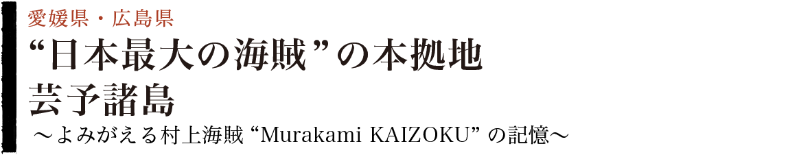 “日本最大の海賊”の本拠地：芸予諸島～よみがえる村上海賊“Murakami KAIZOKU”の記憶～（愛媛県・広島県）