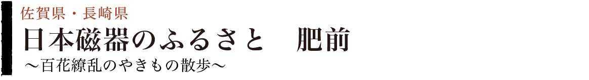 日本磁器のふるさと　肥前～百花繚乱のやきもの散歩～ （佐賀県・長崎県）