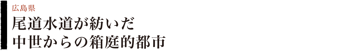 尾道水道が紡いだ中世からの箱庭的都市（広島県）