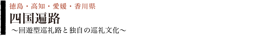 四国遍路～回遊型巡礼路と独自の巡礼文化～（愛媛県・高知県・徳島県・香川県）