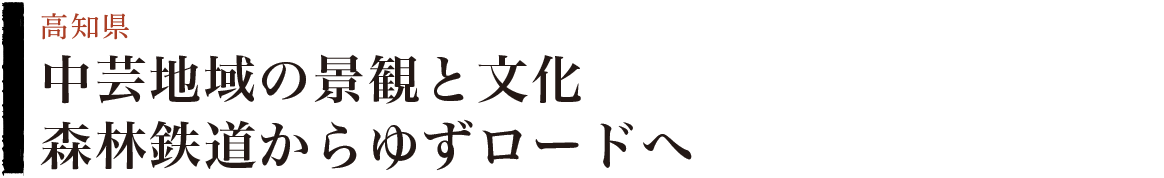 中芸地域の景観と文化　森林鉄道からゆずロードへ　高知県