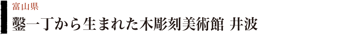 鑿一丁から生まれた木彫刻美術館　井波　富山県