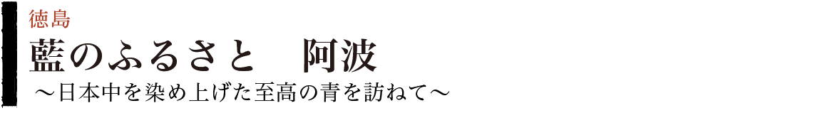 藍のふるさと　阿波　〜日本中を染め上げた至高の青を訪ねて〜　徳島県