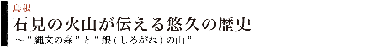 石見の火山が伝える悠久の歴史　〜“縄文の森”と“銀(しろがね)の山”　島根県