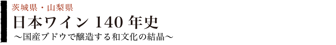 日本ワイン140年史　〜国産ブドウで醸造する和文化の結晶〜　茨城県・山梨県