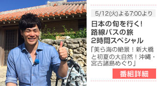5/12(火)よる7:00より - 日本の旬を行く！路線バスの旅  2時間スペシャル「美ら海の絶景！新大橋と初夏の大自然！沖縄・宮古諸島めぐり」