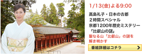 高島礼子・日本の古都～その絶景に歴史あり 2時間スペシャル　京都1200年歴史ミステリー「比叡山の謎」 1/13(金）よる9:00