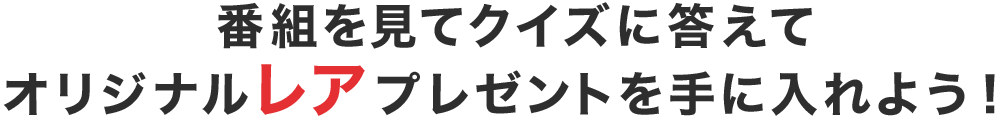 番組を⾒てクイズに答えてオリジナルレアプレゼントを⼿に⼊れよう！ 