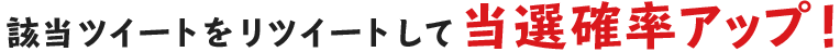 該当ツイートをリツイートして当選確率アップ！