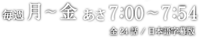 BS-TBS/2015年4月2日（木）スタート/毎週月 〜 金 夕方5：00 〜 5：54/全24話 / 日本語字幕版
