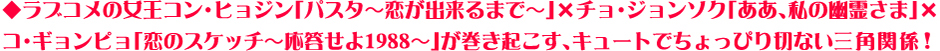 ◆ラブコメの女王コン・ヒョジン「パスタ～恋が出来るまで～」×チョ・ジョンソク「ああ、私の幽霊さま」×コ・ギョンピョ「恋のスケッチ～応答せよ1988～」が巻き起こす、キュートでちょっぴり切ない三角関係!