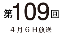 第109回 4月6日放送