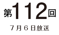 第112回 7月6日放送