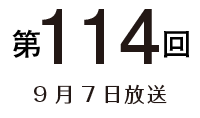 第114回 9月7日放送