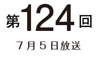 第124回 7月5日放送