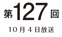 第127回 10月4日放送