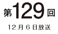 第129回 12月6日放送