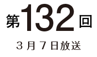 第132回 3月7日放送
