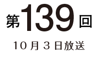 第139回 10月3日放送