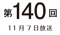 第140回 11月7日放送